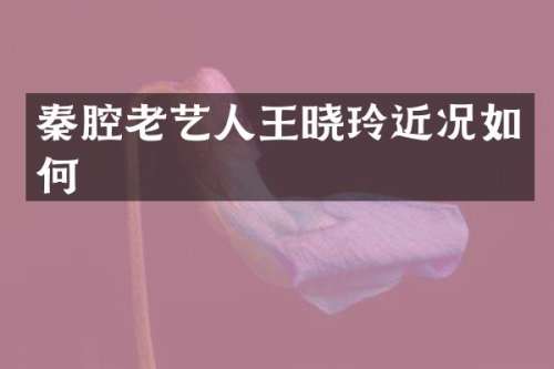秦腔老艺人王晓玲近况如何