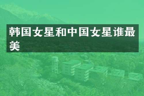 韩国女星和中国女星谁最美