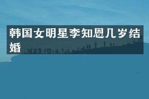 韩国女明星李知恩几岁结婚