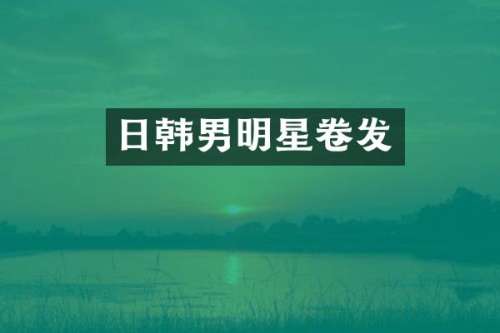 日韩男明星卷发