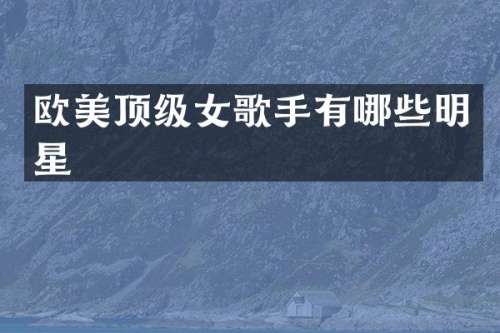 欧美顶级女歌手有哪些明星