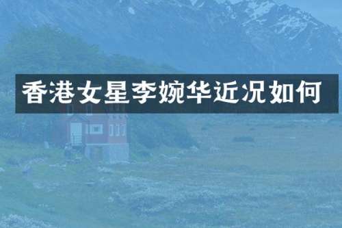 香港女星李婉华近况如何