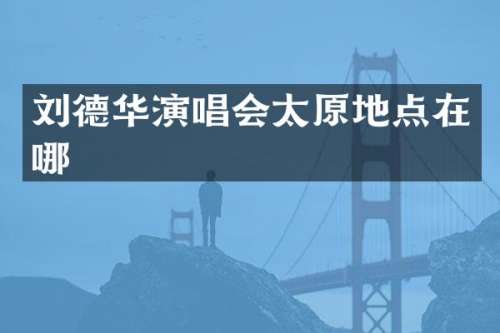 刘德华演唱会太原地点在哪