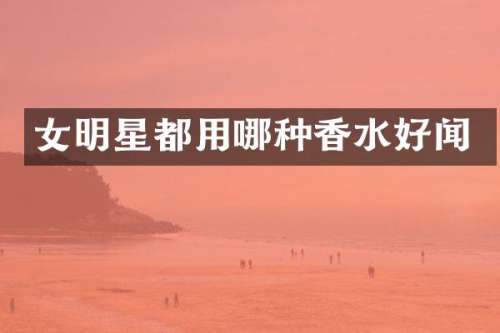 女明星都用哪种香水好闻