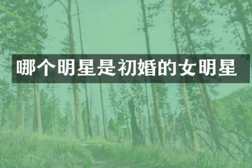 哪个明星是初婚的女明星