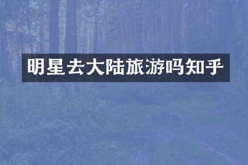 明星去大陆旅游吗知乎