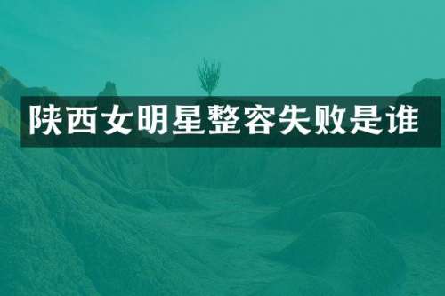 陕西女明星整容失败是谁