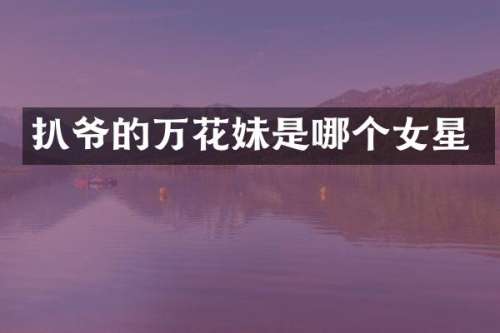 扒爷的万花妹是哪个女星