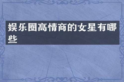 娱乐圈高情商的女星有哪些