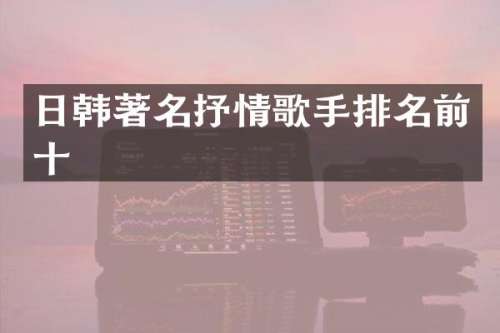 日韩著名抒情歌手排名前十