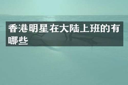 香港明星在大陆上班的有哪些