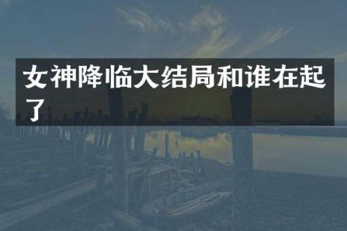 女神降临大结局和谁在起了