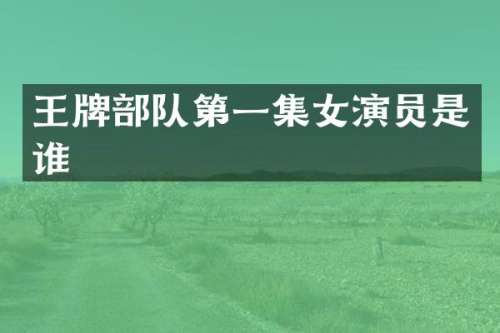 王牌部队第一集女演员是谁