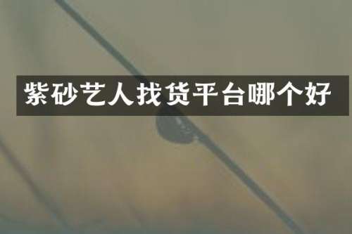 紫砂艺人找货平台哪个好