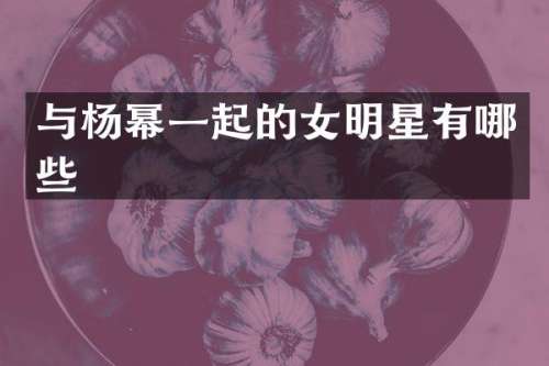 与杨幂一起的女明星有哪些