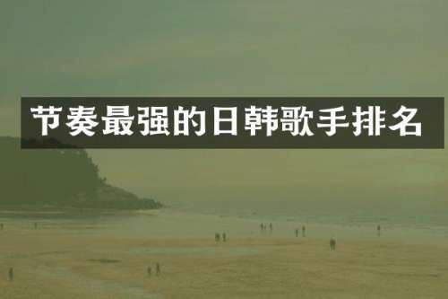 节奏最强的日韩歌手排名