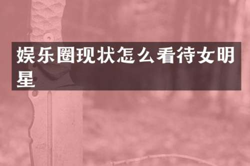 娱乐圈现状怎么看待女明星