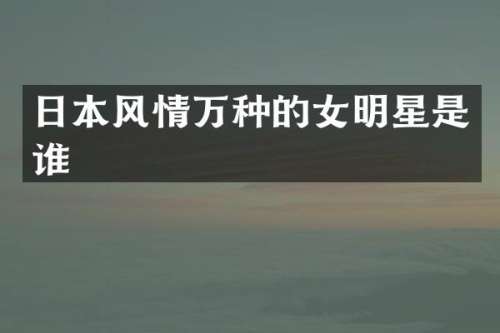 日本风情万种的女明星是谁