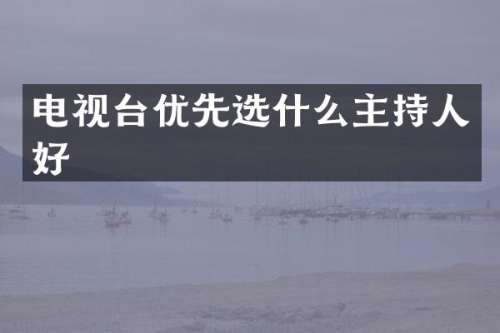 电视台优先选什么主持人好