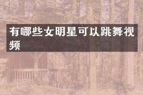 有哪些女明星可以跳舞视频