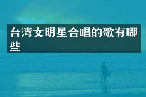 台湾女明星合唱的歌有哪些