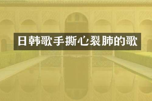 日韩歌手撕心裂肺的歌