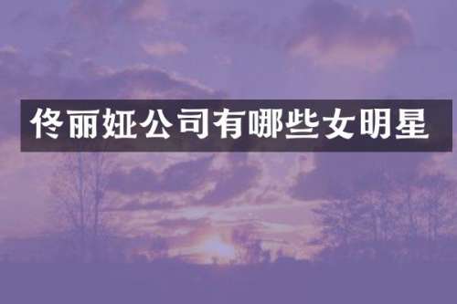 佟丽娅公司有哪些女明星