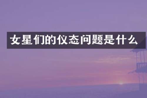 女星们的仪态问题是什么