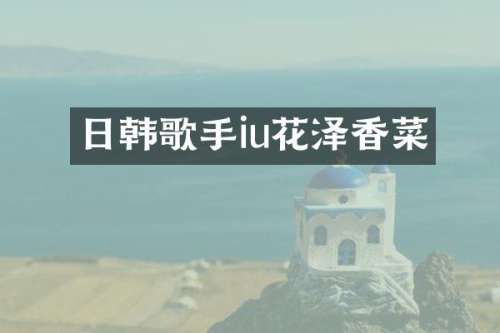 日韩歌手iu花泽香菜