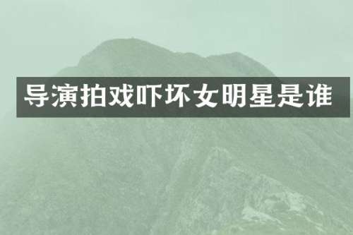 导演拍戏吓坏女明星是谁