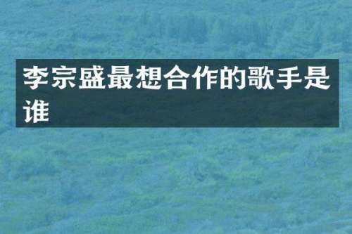 李宗盛最想合作的歌手是谁
