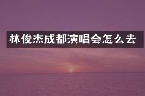 林俊杰成都演唱会怎么去