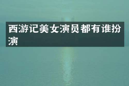 西游记演员都有谁扮演