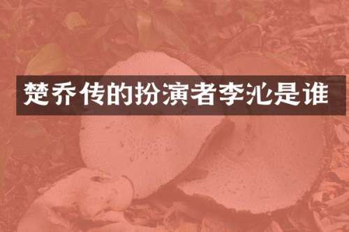 楚乔传的扮演者李沁是谁