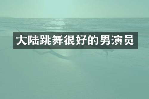 大陆跳舞很好的男演员