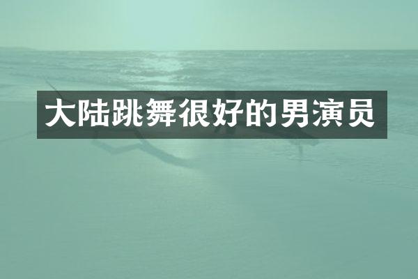 大陆跳舞很好的男演员