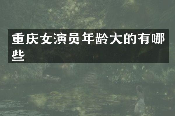 重庆女演员年龄大的有哪些