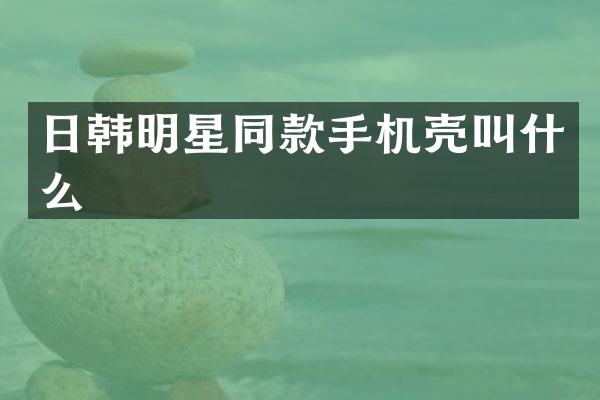 日韩明星同款手机壳叫什么