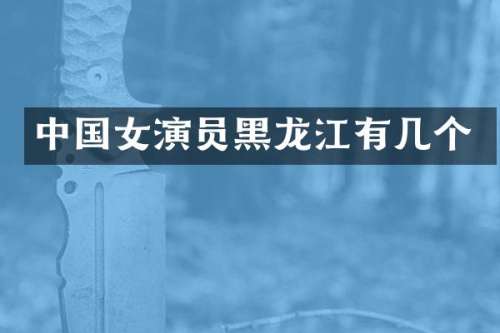 中国女演员黑龙江有几个