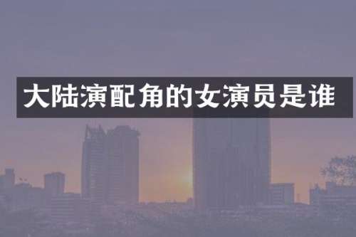 大陆演配角的女演员是谁