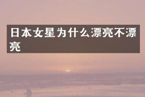 日本女星为什么漂亮不漂亮