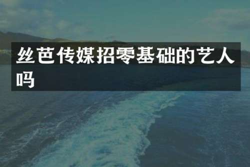 丝芭传媒招零基础的艺人吗
