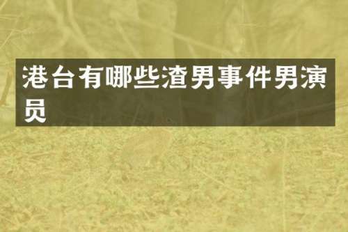 港台有哪些渣男事件男演员