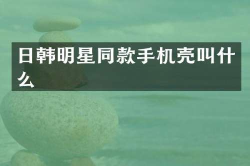 日韩明星同款手机壳叫什么