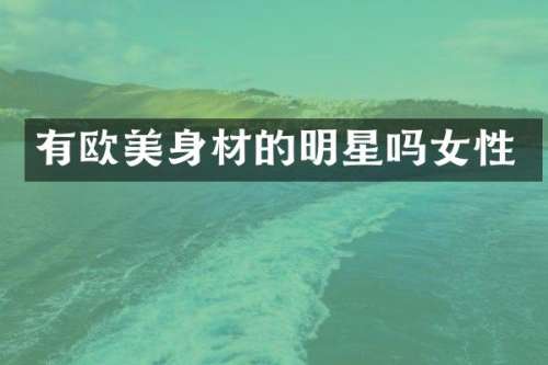 有欧美身材的明星吗女性
