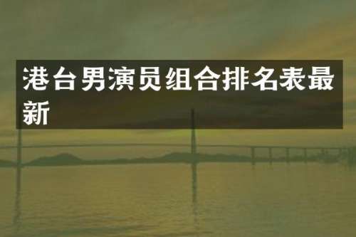 港台男演员组合排名表最新