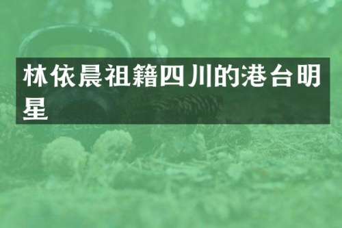 林依晨祖籍四川的港台明星