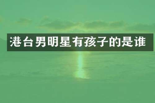 港台男明星有孩子的是谁