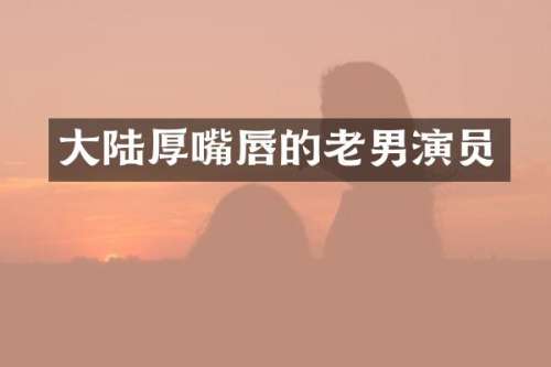 大陆厚嘴唇的老男演员