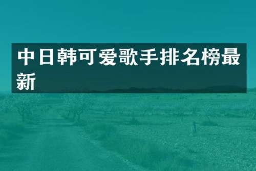 中日韩可爱歌手排名榜最新
